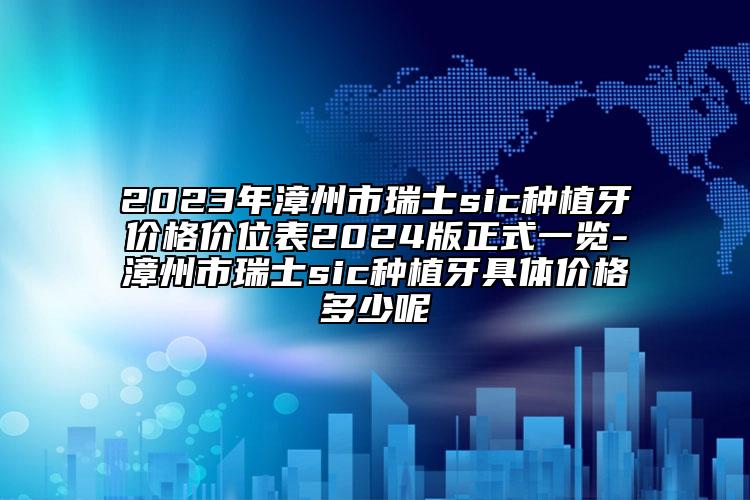 2023年漳州市瑞士sic种植牙价格价位表2024版正式一览-漳州市瑞士sic种植牙具体价格多少呢