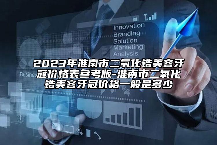 2023年淮南市二氧化锆美容牙冠价格表参考版-淮南市二氧化锆美容牙冠价格一般是多少