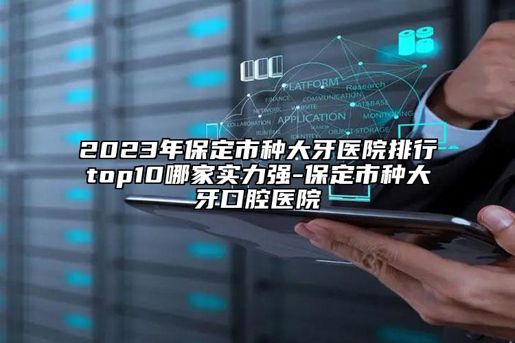 2023年保定市种大牙医院排行top10哪家实力强-保定市种大牙口腔医院