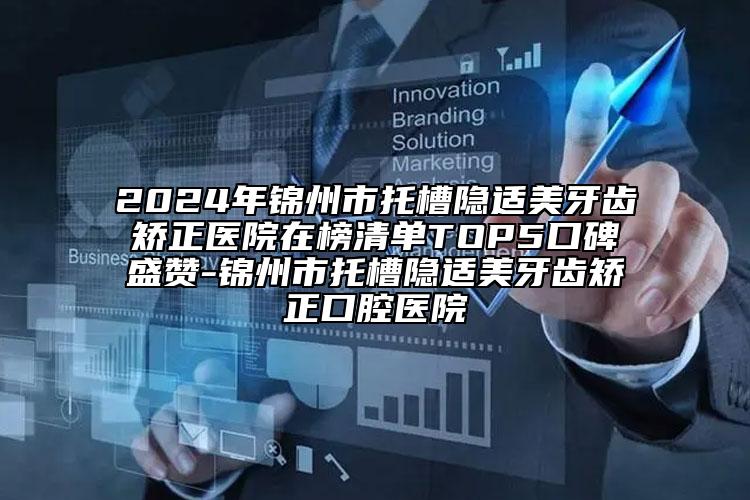 2024年锦州市托槽隐适美牙齿矫正医院在榜清单TOP5口碑盛赞-锦州市托槽隐适美牙齿矫正口腔医院