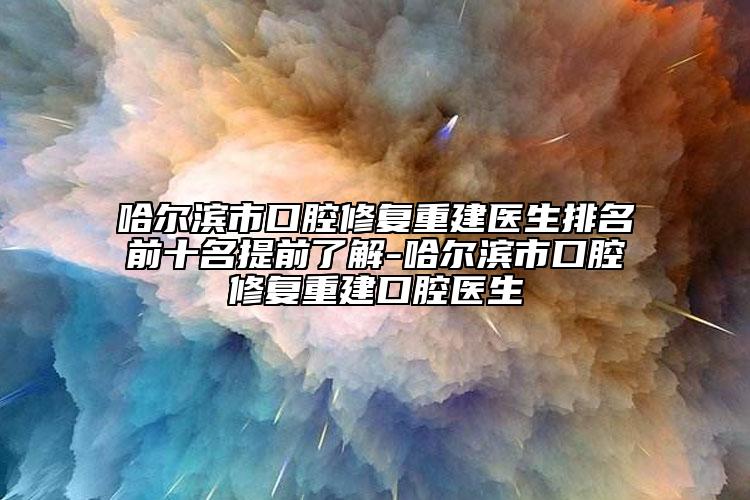 哈尔滨市口腔修复重建医生排名前十名提前了解-哈尔滨市口腔修复重建口腔医生