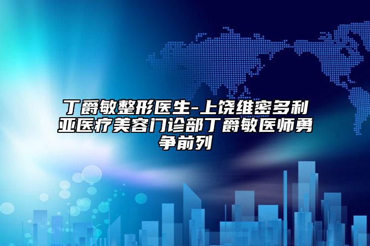 丁爵敏整形医生-上饶维密多利亚医疗美容门诊部丁爵敏医师勇争前列