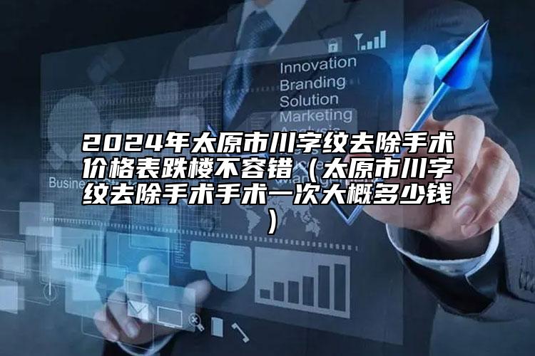 2024年太原市川字纹去除手术价格表跌楼不容错（太原市川字纹去除手术手术一次大概多少钱）