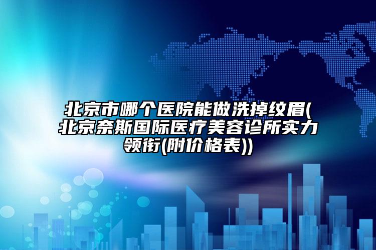 北京市哪个医院能做洗掉纹眉(北京奈斯国际医疗美容诊所实力领衔(附价格表))