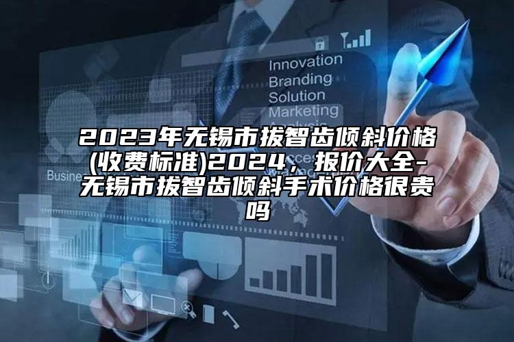 2023年无锡市拔智齿倾斜价格(收费标准)2024，报价大全-无锡市拔智齿倾斜手术价格很贵吗