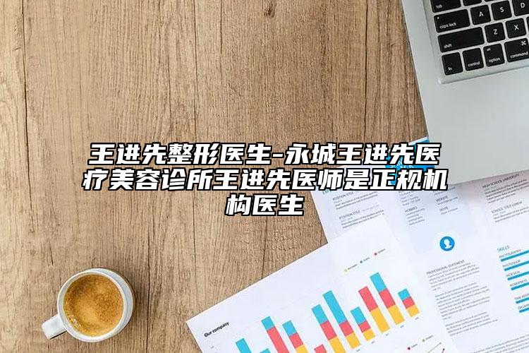 王进先整形医生-永城王进先医疗美容诊所王进先医师是正规机构医生