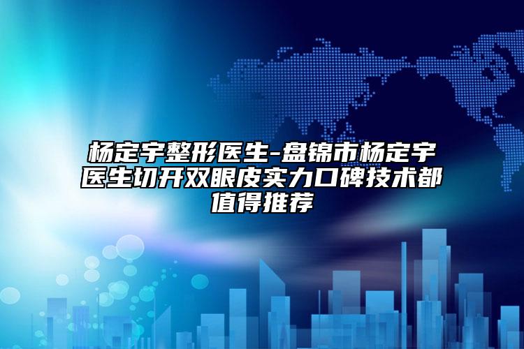 杨定宇整形医生-盘锦市杨定宇医生切开双眼皮实力口碑技术都值得推荐