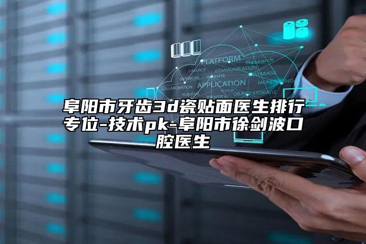 阜阳市牙齿3d瓷贴面医生排行专位-技术pk-阜阳市徐剑波口腔医生