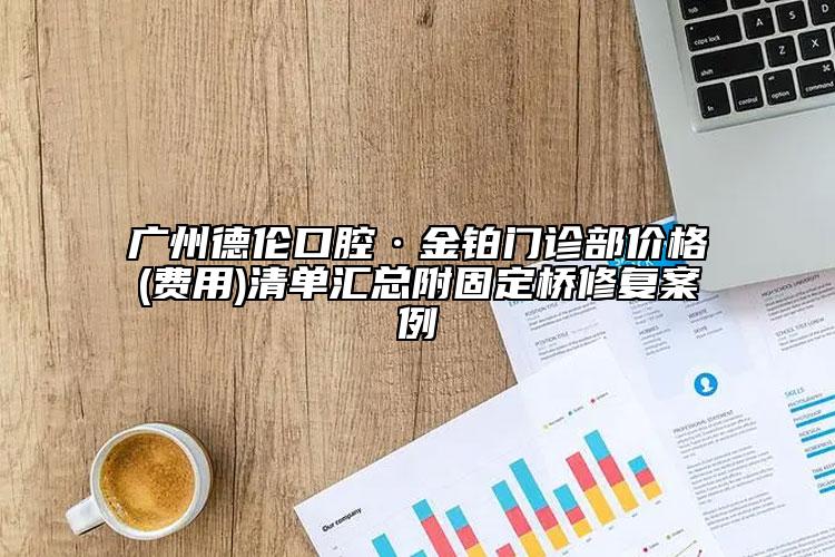 广州德伦口腔·金铂门诊部价格(费用)清单汇总附固定桥修复案例