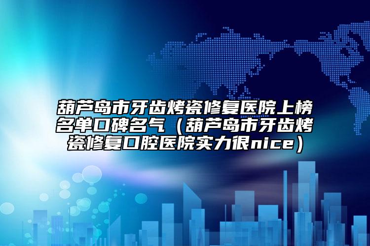 葫芦岛市牙齿烤瓷修复医院上榜名单口碑名气（葫芦岛市牙齿烤瓷修复口腔医院实力很nice）