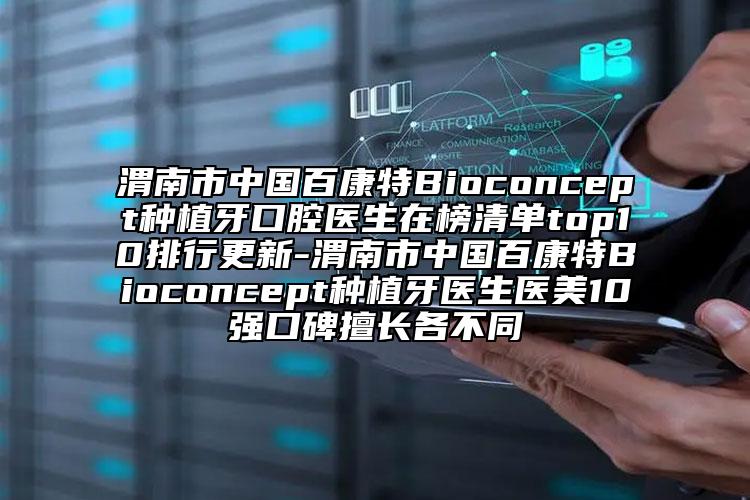 渭南市中国百康特Bioconcept种植牙口腔医生在榜清单top10排行更新-渭南市中国百康特Bioconcept种植牙医生医美10强口碑擅长各不同