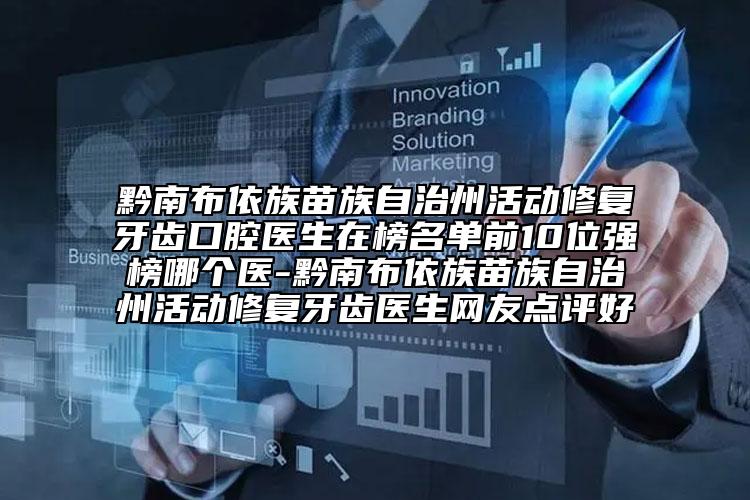 黔南布依族苗族自治州活动修复牙齿口腔医生在榜名单前10位强榜哪个医-黔南布依族苗族自治州活动修复牙齿医生网友点评好