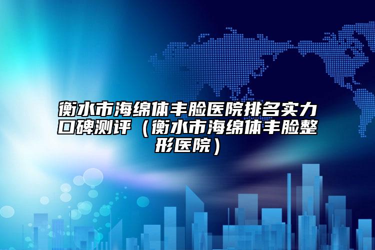 衡水市海绵体丰脸医院排名实力口碑测评（衡水市海绵体丰脸整形医院）