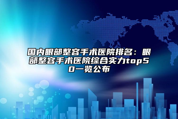 国内眼部整容手术医院排名：眼部整容手术医院综合实力top50一览公布