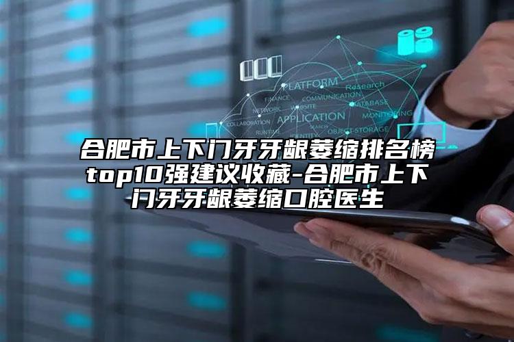 合肥市上下门牙牙龈萎缩排名榜top10强建议收藏-合肥市上下门牙牙龈萎缩口腔医生