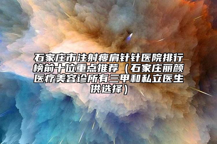 石家庄市注射瘦肩针针医院排行榜前十位重点推荐（石家庄丽颜医疗美容诊所有三甲和私立医生供选择）