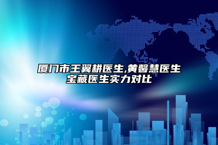 厦门市王翼耕医生,黄馨慧医生宝藏医生实力对比