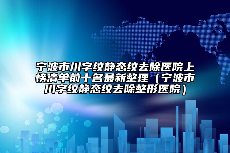 宁波市川字纹静态纹去除医院上榜清单前十名最新整理（宁波市川字纹静态纹去除整形医院）