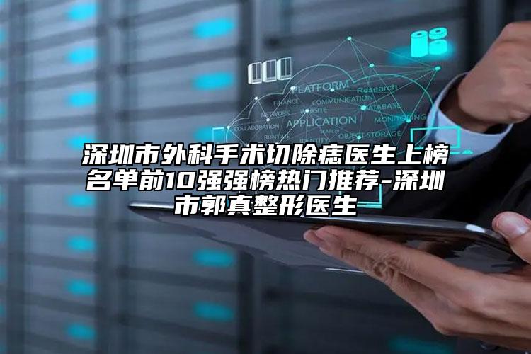 深圳市外科手术切除痣医生上榜名单前10强强榜热门推荐-深圳市郭真整形医生