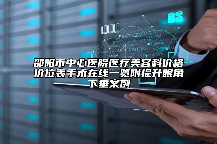 邵阳市中心医院医疗美容科价格价位表手术在线一览附提升眼角下垂案例