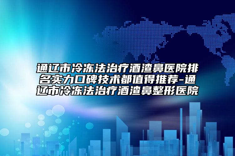 通辽市冷冻法治疗酒渣鼻医院排名实力口碑技术都值得推荐-通辽市冷冻法治疗酒渣鼻整形医院