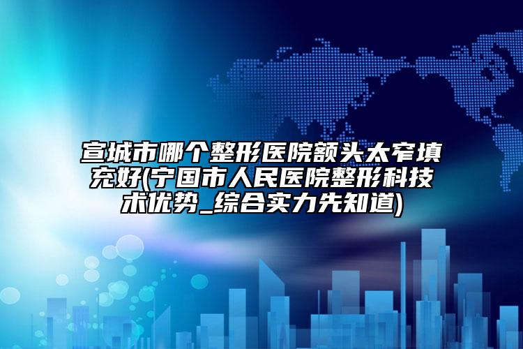 宣城市哪个整形医院额头太窄填充好(宁国市人民医院整形科技术优势_综合实力先知道)