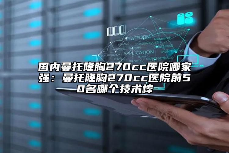 国内曼托隆胸270cc医院哪家强：曼托隆胸270cc医院前50名哪个技术棒