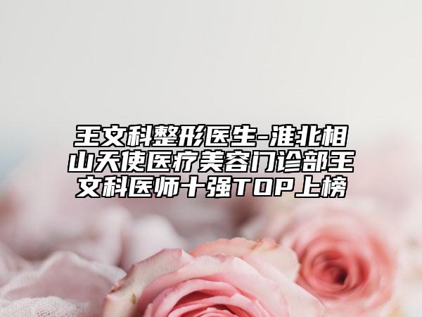 王文科整形医生-淮北相山天使医疗美容门诊部王文科医师十强TOP上榜