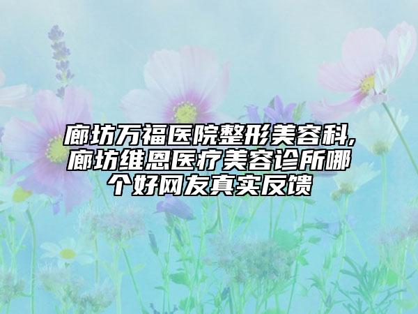 廊坊万福医院整形美容科,廊坊维恩医疗美容诊所哪个好网友真实反馈