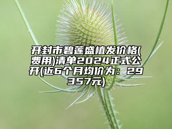 开封市碧莲盛植发价格(费用)清单2024正式公开(近6个月均价为：29357元)