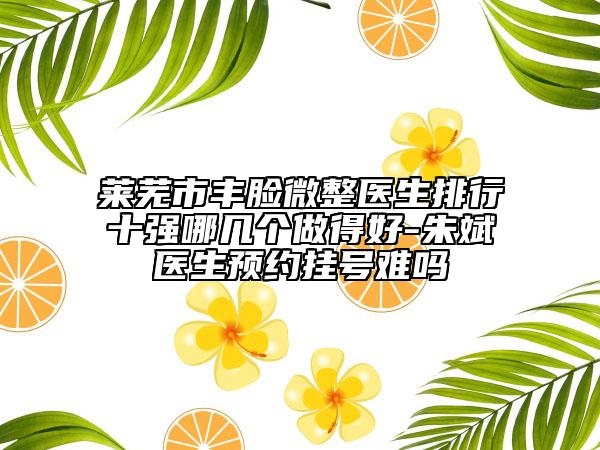 莱芜市丰脸微整医生排行十强哪几个做得好-朱斌医生预约挂号难吗