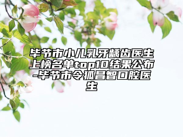 毕节市小儿乳牙龋齿医生上榜名单top10结果公布-毕节市令狐昌智口腔医生