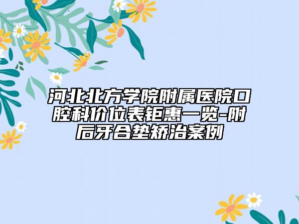 河北北方学院附属医院口腔科价位表钜惠一览-附后牙合垫矫治案例