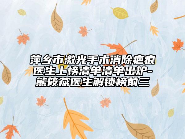 萍乡市激光手术消除疤痕医生上榜清单清单出炉-熊筱燕医生解锁榜前三