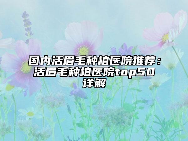 国内活眉毛种植医院推荐：活眉毛种植医院top50详解