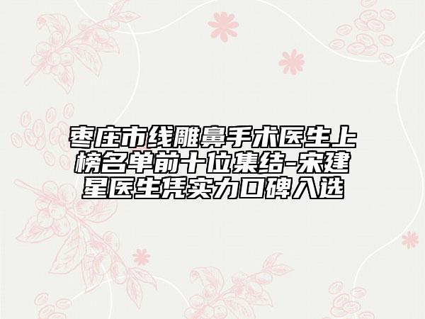 枣庄市线雕鼻手术医生上榜名单前十位集结-宋建星医生凭实力口碑入选