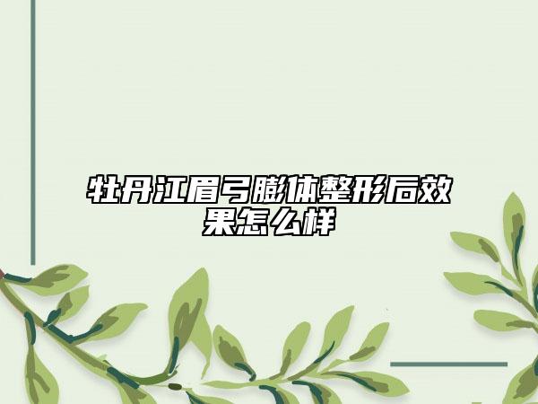 牡丹江眉弓膨体整形后效果怎么样