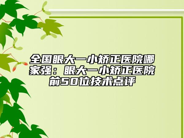 全国眼大一小矫正医院哪家强：眼大一小矫正医院前50位技术点评