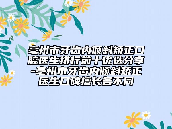 亳州市牙齿内倾斜矫正口腔医生排行前十优选分享-亳州市牙齿内倾斜矫正医生口碑擅长各不同