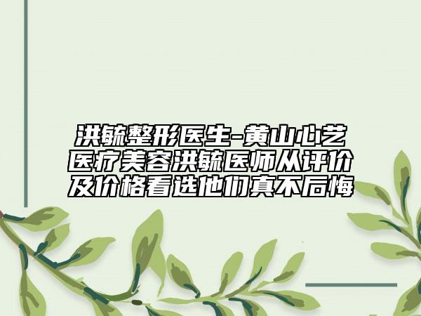 洪毓整形医生-黄山心艺医疗美容洪毓医师从评价及价格看选他们真不后悔