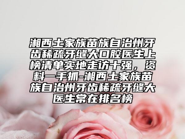 湘西土家族苗族自治州牙齿稀疏牙缝大口腔医生上榜清单实地走访十强，资料一手抓-湘西土家族苗族自治州牙齿稀疏牙缝大医生常在排名榜