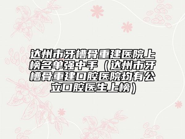 达州市牙槽骨重建医院上榜名单强中手（达州市牙槽骨重建口腔医院均有公立口腔医生上榜）