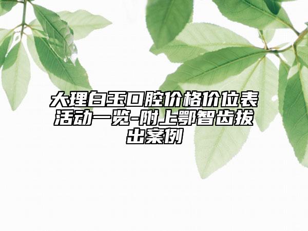 大理白玉口腔价格价位表活动一览-附上鄂智齿拔出案例