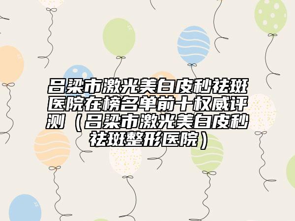 吕梁市激光美白皮秒祛斑医院在榜名单前十权威评测（吕梁市激光美白皮秒祛斑整形医院）