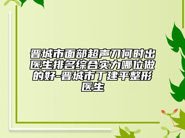 晋城市面部超声刀何时出医生排名综合实力哪位做的好-晋城市丁建平整形医生