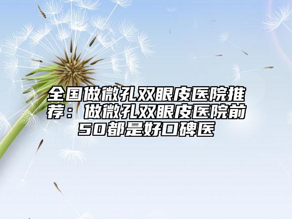 全国做微孔双眼皮医院推荐：做微孔双眼皮医院前50都是好口碑医