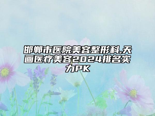 邯郸市医院美容整形科,天画医疗美容2024排名实力PK