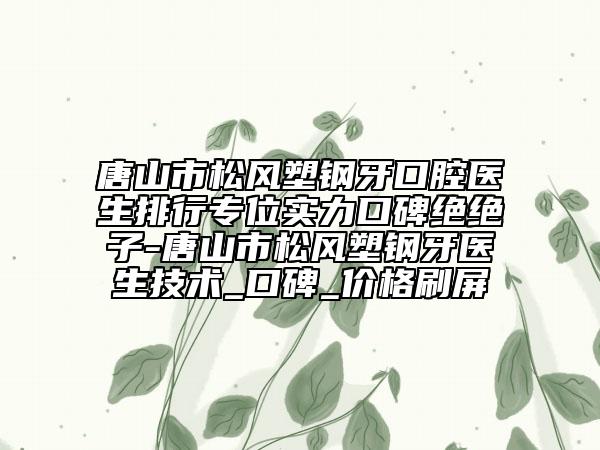 唐山市松风塑钢牙口腔医生排行专位实力口碑绝绝子-唐山市松风塑钢牙医生技术_口碑_价格刷屏