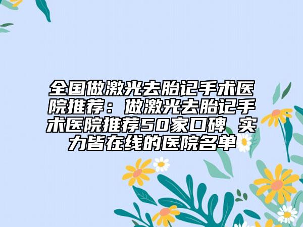 全国做激光去胎记手术医院推荐：做激光去胎记手术医院推荐50家口碑 实力皆在线的医院名单