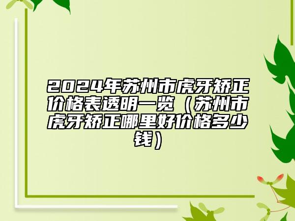 2024年苏州市虎牙矫正价格表透明一览（苏州市虎牙矫正哪里好价格多少钱）